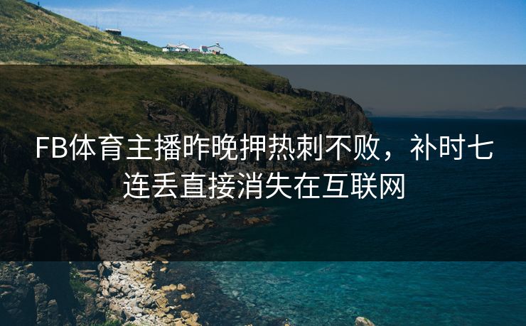 FB体育主播昨晚押热刺不败，补时七连丢直接消失在互联网