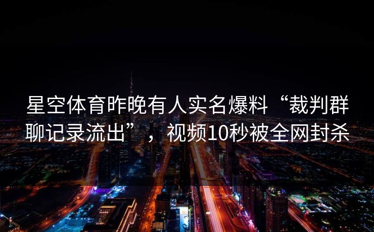 星空体育昨晚有人实名爆料“裁判群聊记录流出”，视频10秒被全网封杀