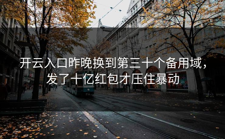 开云入口昨晚换到第三十个备用域,发了十亿红包才压住暴动 开云入口昨晚换到第三十个备用域,发了十亿红包才压住暴动