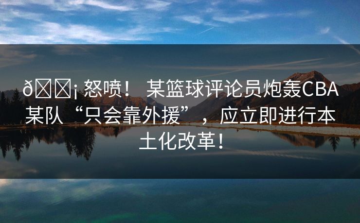 😡 怒喷! 某篮球评论员炮轰CBA某队“只会靠外援”,应立即进行本土化改革! 😡 怒喷! 某篮球评论员炮轰CBA某队“只会靠外援”,应立即进行本土化改革!