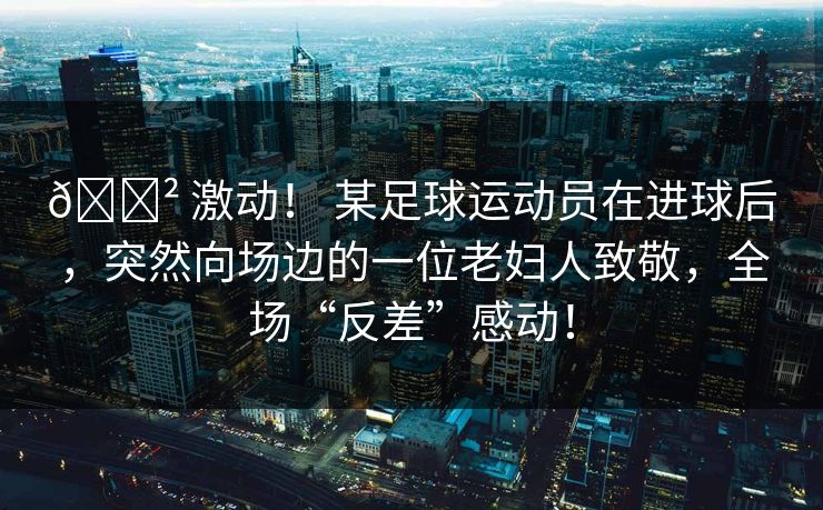 😲 激动！ 某足球运动员在进球后，突然向场边的一位老妇人致敬，全场“反差”感动！