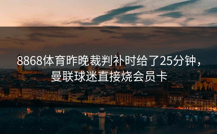 8868体育昨晚裁判补时给了25分钟，曼联球迷直接烧会员卡