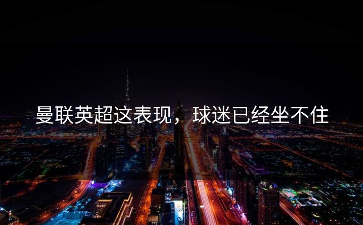 曼联英超这表现，球迷已经坐不住