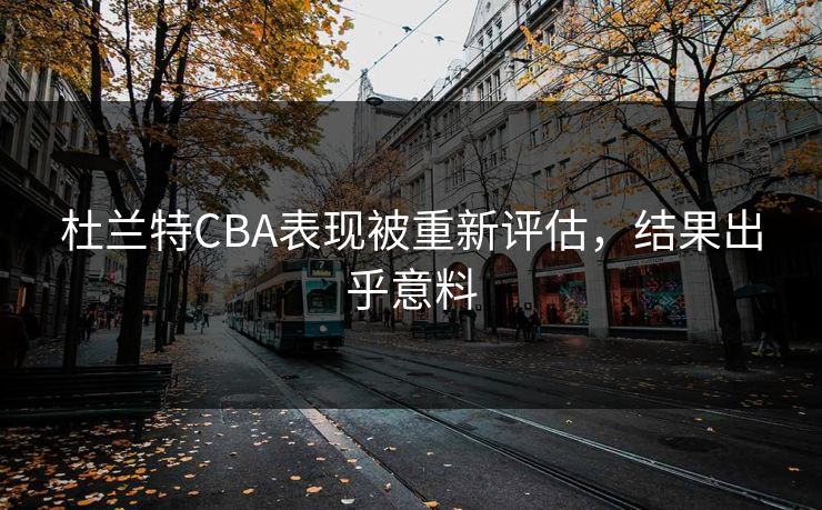 杜兰特CBA表现被重新评估，结果出乎意料