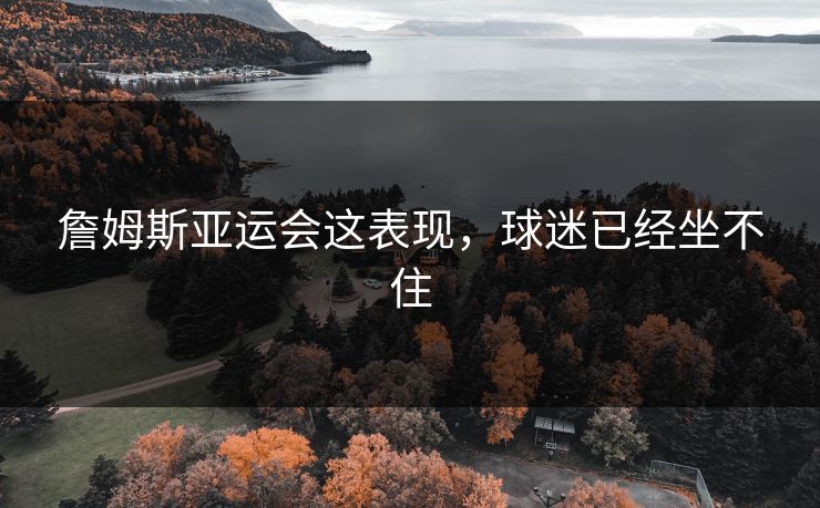 詹姆斯亚运会这表现,球迷已经坐不住 詹姆斯亚运会这表现,球迷已经坐不住