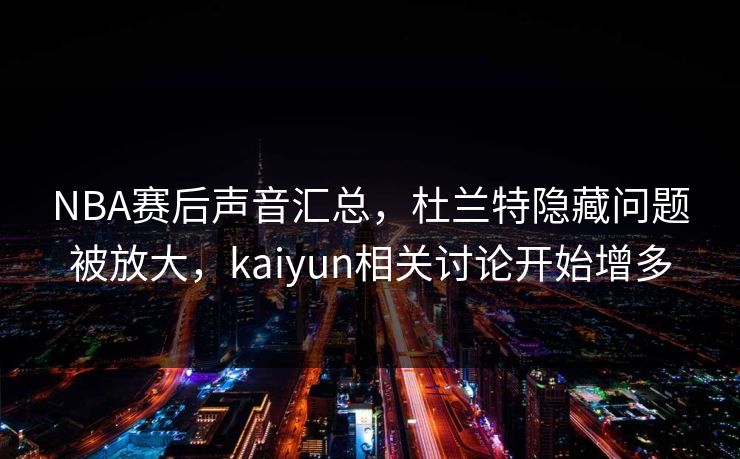 NBA赛后声音汇总,杜兰特隐藏问题被放大,kaiyun相关讨论开始增多 NBA赛后声音汇总,杜兰特隐藏问题被放大,kaiyun相关讨论开始增多