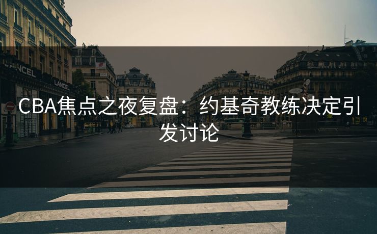 CBA焦点之夜复盘:约基奇教练决定引发讨论 CBA焦点之夜复盘:约基奇教练决定引发讨论