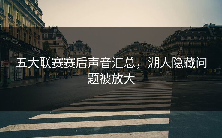 五大联赛赛后声音汇总，湖人隐藏问题被放大