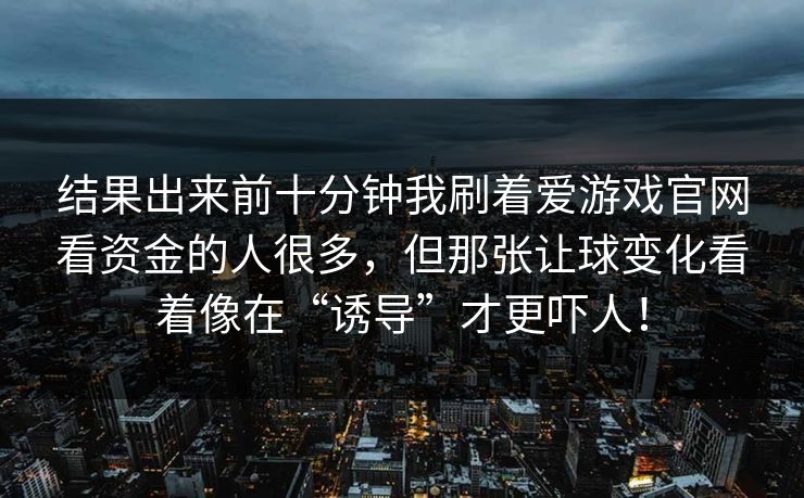 结果出来前十分钟我刷着爱游戏官网看资金的人很多，但那张让球变化看着像在“诱导”才更吓人！