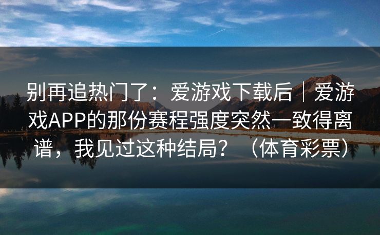 别再追热门了：爱游戏下载后｜爱游戏APP的那份赛程强度突然一致得离谱，我见过这种结局？（体育彩票）