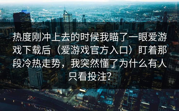 热度刚冲上去的时候我瞄了一眼爱游戏下载后(爱游戏官方入口)盯着那段冷热走势,我突然懂了为什么有人只看投注? 热度刚冲上去的时候我瞄了一眼爱游戏下载后(爱游戏官方入口)盯着那段冷热走势,我突然懂了为什么有人只看投注?