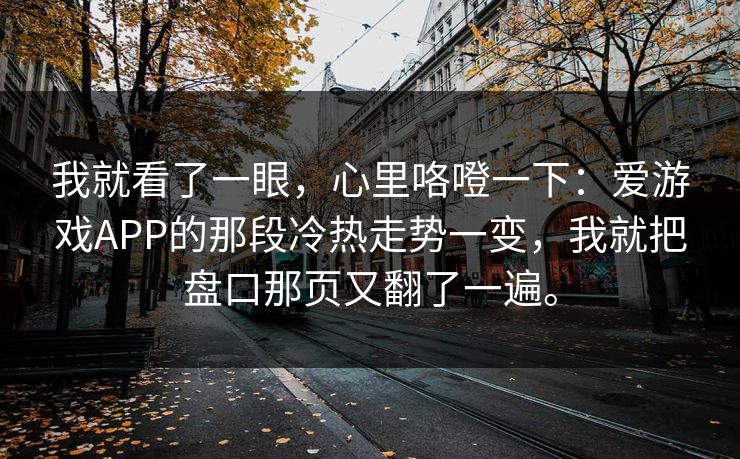 我就看了一眼，心里咯噔一下：爱游戏APP的那段冷热走势一变，我就把盘口那页又翻了一遍。