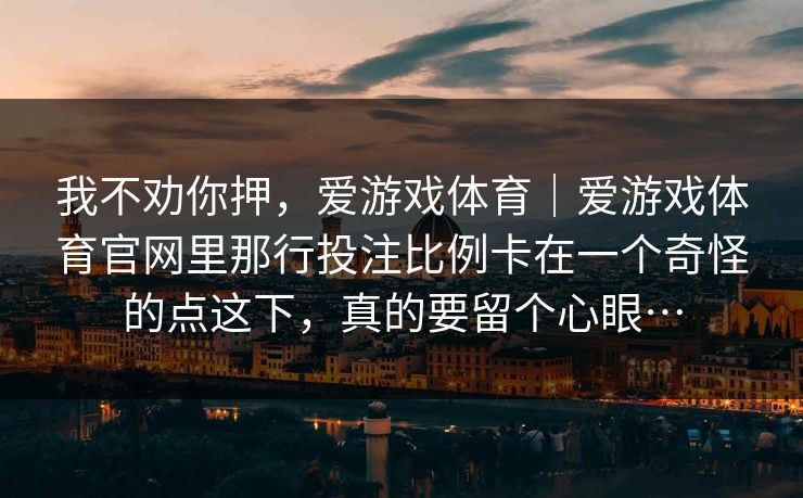 我不劝你押，爱游戏体育｜爱游戏体育官网里那行投注比例卡在一个奇怪的点这下，真的要留个心眼…