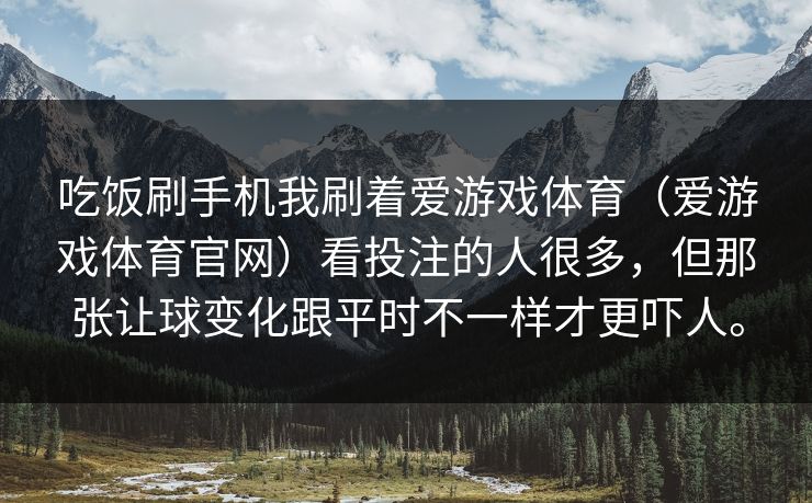 吃饭刷手机我刷着爱游戏体育（爱游戏体育官网）看投注的人很多，但那张让球变化跟平时不一样才更吓人。