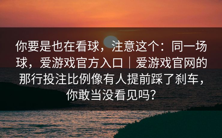 你要是也在看球，注意这个：同一场球，爱游戏官方入口｜爱游戏官网的那行投注比例像有人提前踩了刹车，你敢当没看见吗？