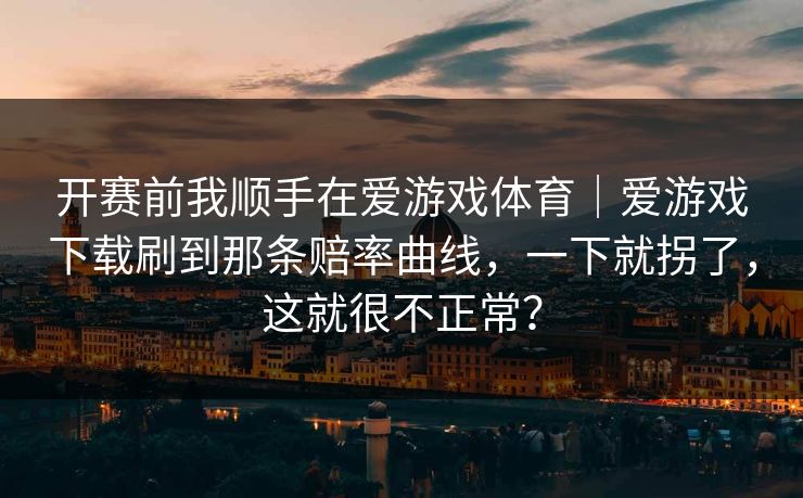 开赛前我顺手在爱游戏体育|爱游戏下载刷到那条赔率曲线,一下就拐了,这就很不正常? 开赛前我顺手在爱游戏体育|爱游戏下载刷到那条赔率曲线,一下就拐了,这就很不正常?
