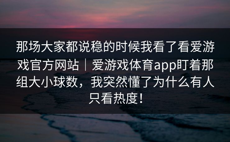 那场大家都说稳的时候我看了看爱游戏官方网站｜爱游戏体育app盯着那组大小球数，我突然懂了为什么有人只看热度！