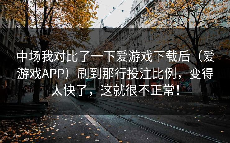 中场我对比了一下爱游戏下载后（爱游戏APP）刷到那行投注比例，变得太快了，这就很不正常！