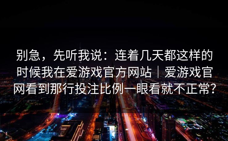 别急，先听我说：连着几天都这样的时候我在爱游戏官方网站｜爱游戏官网看到那行投注比例一眼看就不正常？