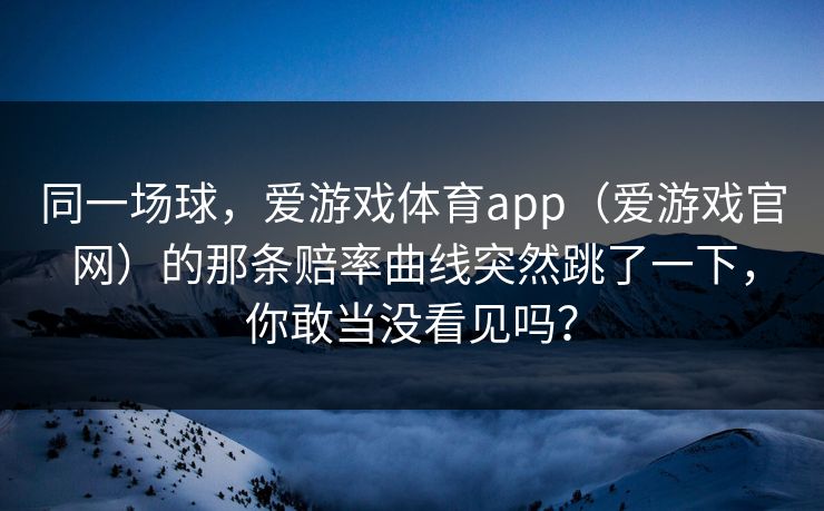 同一场球，爱游戏体育app（爱游戏官网）的那条赔率曲线突然跳了一下，你敢当没看见吗？