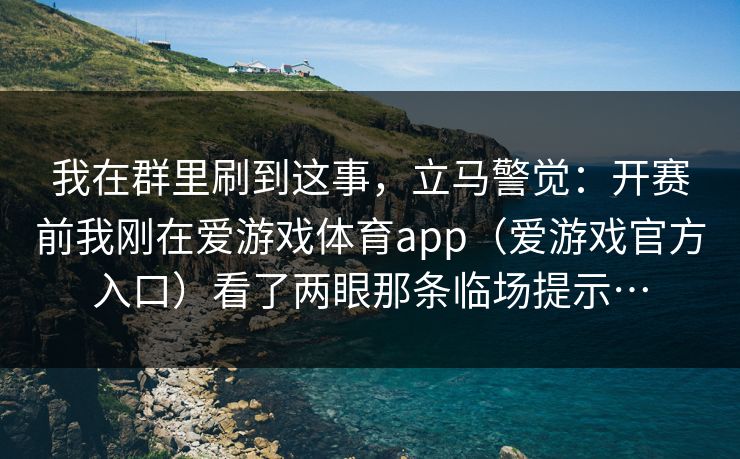 我在群里刷到这事，立马警觉：开赛前我刚在爱游戏体育app（爱游戏官方入口）看了两眼那条临场提示…