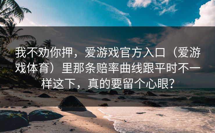 我不劝你押，爱游戏官方入口（爱游戏体育）里那条赔率曲线跟平时不一样这下，真的要留个心眼？
