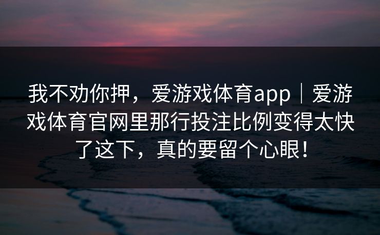 我不劝你押，爱游戏体育app｜爱游戏体育官网里那行投注比例变得太快了这下，真的要留个心眼！