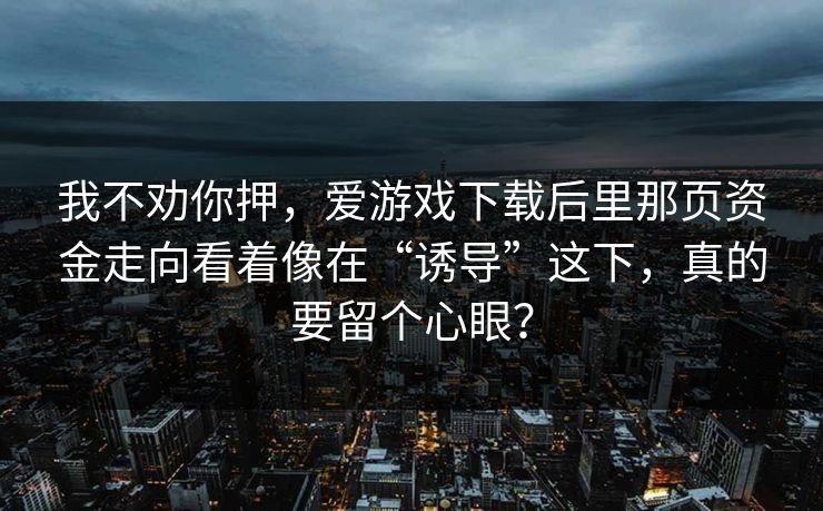 我不劝你押,爱游戏下载后里那页资金走向看着像在“诱导”这下,真的要留个心眼? 我不劝你押,爱游戏下载后里那页资金走向看着像在“诱导”这下,真的要留个心眼?