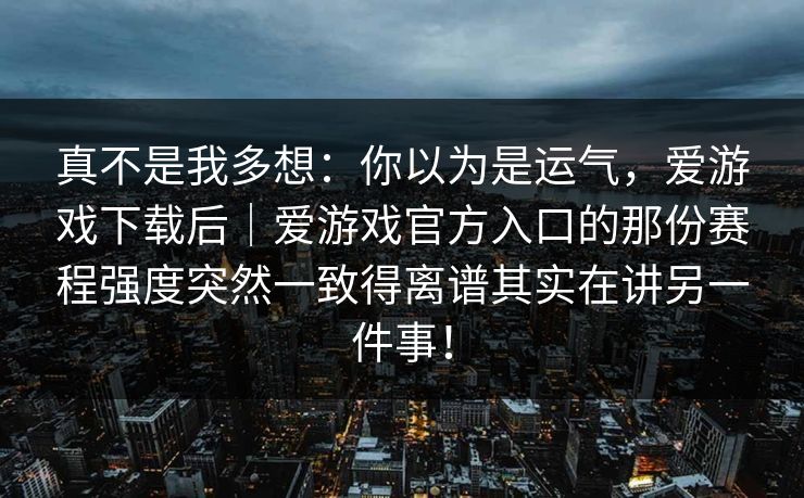 真不是我多想：你以为是运气，爱游戏下载后｜爱游戏官方入口的那份赛程强度突然一致得离谱其实在讲另一件事！