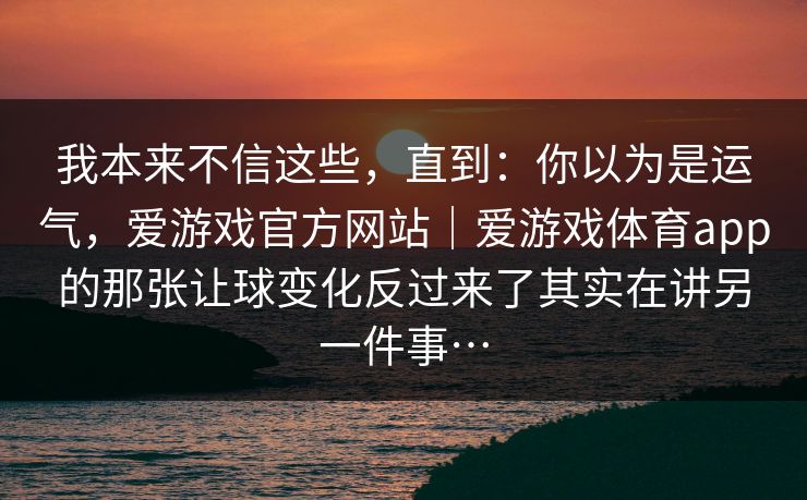 我本来不信这些，直到：你以为是运气，爱游戏官方网站｜爱游戏体育app的那张让球变化反过来了其实在讲另一件事…