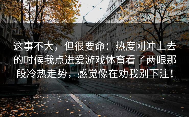 这事不大，但很要命：热度刚冲上去的时候我点进爱游戏体育看了两眼那段冷热走势，感觉像在劝我别下注！