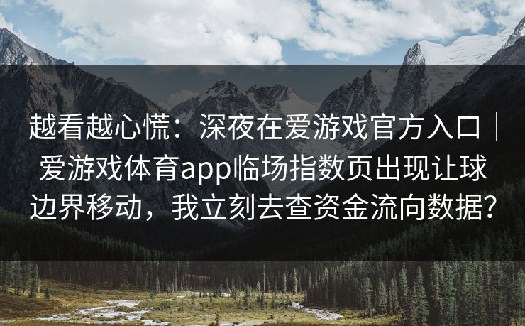 越看越心慌：深夜在爱游戏官方入口｜爱游戏体育app临场指数页出现让球边界移动，我立刻去查资金流向数据？