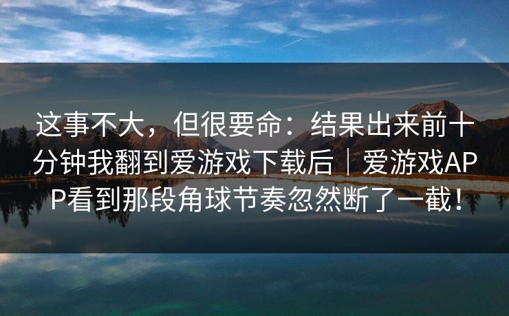 这事不大，但很要命：结果出来前十分钟我翻到爱游戏下载后｜爱游戏APP看到那段角球节奏忽然断了一截！