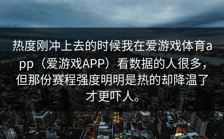 热度刚冲上去的时候我在爱游戏体育app（爱游戏APP）看数据的人很多，但那份赛程强度明明是热的却降温了才更吓人。