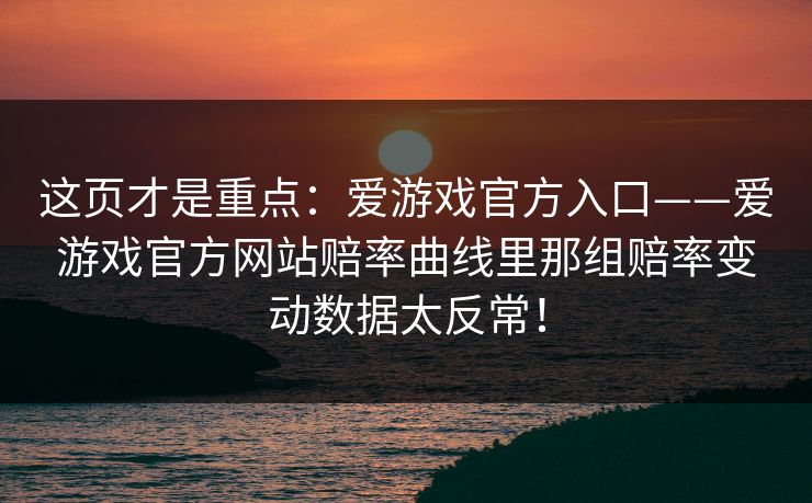 这页才是重点:爱游戏官方入口——爱游戏官方网站赔率曲线里那组赔率变动数据太反常! 这页才是重点:爱游戏官方入口——爱游戏官方网站赔率曲线里那组赔率变动数据太反常!