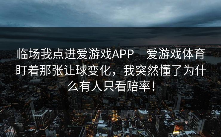 临场我点进爱游戏APP|爱游戏体育盯着那张让球变化,我突然懂了为什么有人只看赔率! 临场我点进爱游戏APP|爱游戏体育盯着那张让球变化,我突然懂了为什么有人只看赔率!