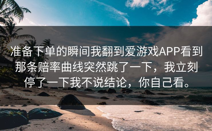 准备下单的瞬间我翻到爱游戏APP看到那条赔率曲线突然跳了一下,我立刻停了一下我不说结论,你自己看。 准备下单的瞬间我翻到爱游戏APP看到那条赔率曲线突然跳了一下,我立刻停了一下我不说结论,你自己看。