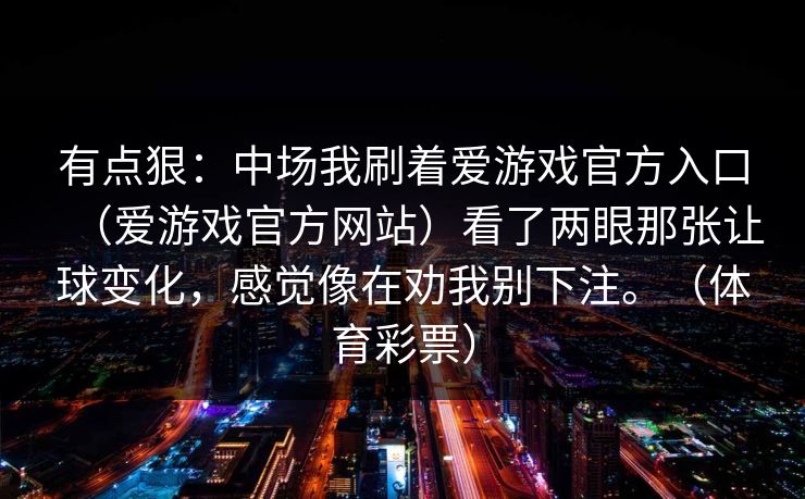 有点狠：中场我刷着爱游戏官方入口（爱游戏官方网站）看了两眼那张让球变化，感觉像在劝我别下注。（体育彩票）