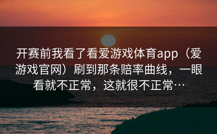 开赛前我看了看爱游戏体育app(爱游戏官网)刷到那条赔率曲线,一眼看就不正常,这就很不正常… 开赛前我看了看爱游戏体育app(爱游戏官网)刷到那条赔率曲线,一眼看就不正常,这就很不正常…