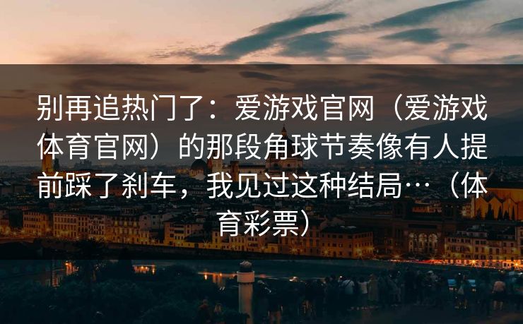 别再追热门了:爱游戏官网(爱游戏体育官网)的那段角球节奏像有人提前踩了刹车,我见过这种结局…(体育彩票) 别再追热门了:爱游戏官网(爱游戏体育官网)的那段角球节奏像有人提前踩了刹车,我见过这种结局…(体育彩票)