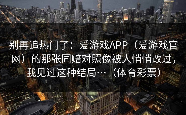 别再追热门了：爱游戏APP（爱游戏官网）的那张同赔对照像被人悄悄改过，我见过这种结局…（体育彩票）