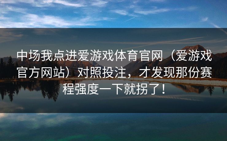 中场我点进爱游戏体育官网(爱游戏官方网站)对照投注,才发现那份赛程强度一下就拐了! 中场我点进爱游戏体育官网(爱游戏官方网站)对照投注,才发现那份赛程强度一下就拐了!