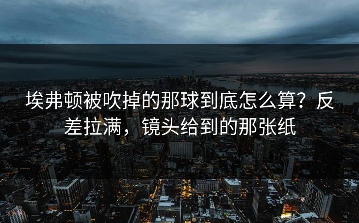 埃弗顿被吹掉的那球到底怎么算?反差拉满,镜头给到的那张纸 埃弗顿被吹掉的那球到底怎么算?反差拉满,镜头给到的那张纸