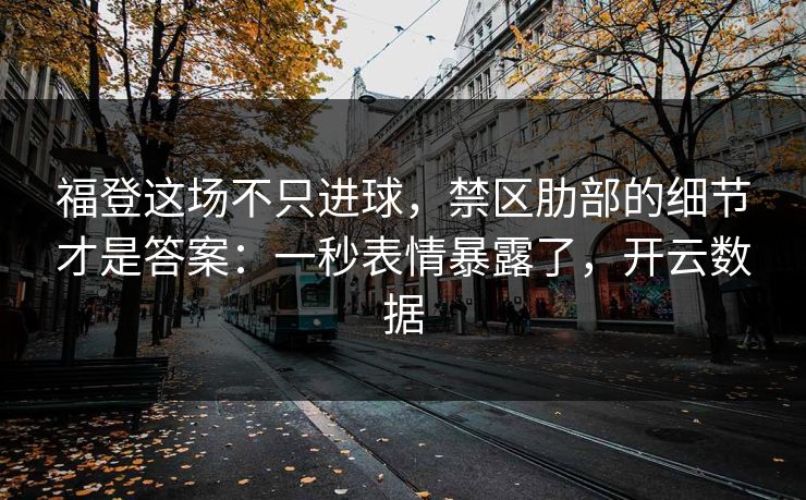 福登这场不只进球，禁区肋部的细节才是答案：一秒表情暴露了，开云数据