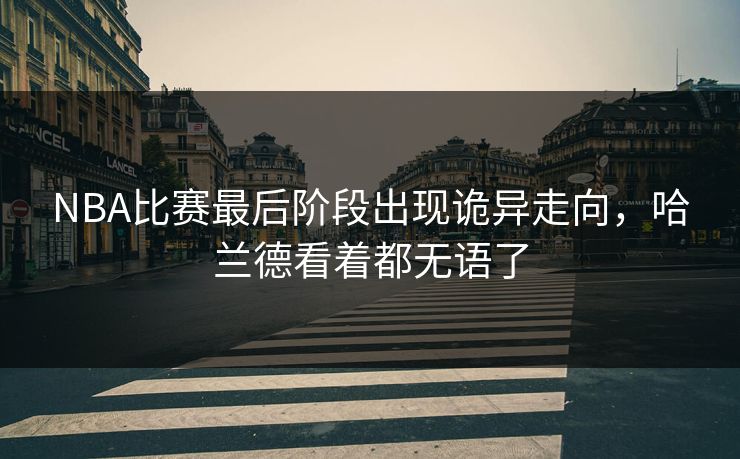 NBA比赛最后阶段出现诡异走向，哈兰德看着都无语了