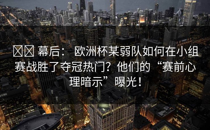 ⚔️ 幕后： 欧洲杯某弱队如何在小组赛战胜了夺冠热门？他们的“赛前心理暗示”曝光！