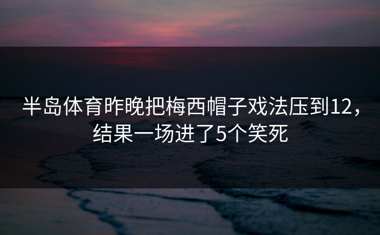 半岛体育昨晚把梅西帽子戏法压到12，结果一场进了5个笑死