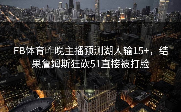 FB体育昨晚主播预测湖人输15+，结果詹姆斯狂砍51直接被打脸