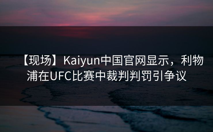 【现场】Kaiyun中国官网显示，利物浦在UFC比赛中裁判判罚引争议