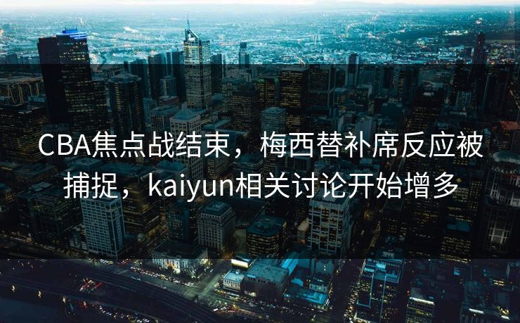 CBA焦点战结束，梅西替补席反应被捕捉，kaiyun相关讨论开始增多